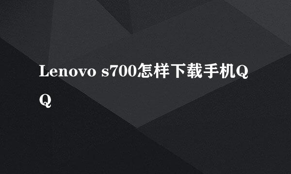 Lenovo s700怎样下载手机QQ