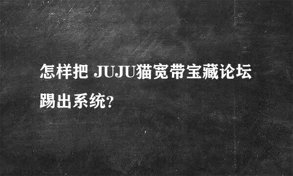 怎样把 JUJU猫宽带宝藏论坛 踢出系统？