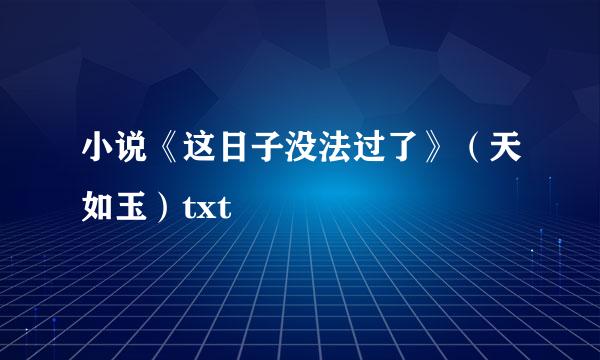 小说《这日子没法过了》（天如玉）txt