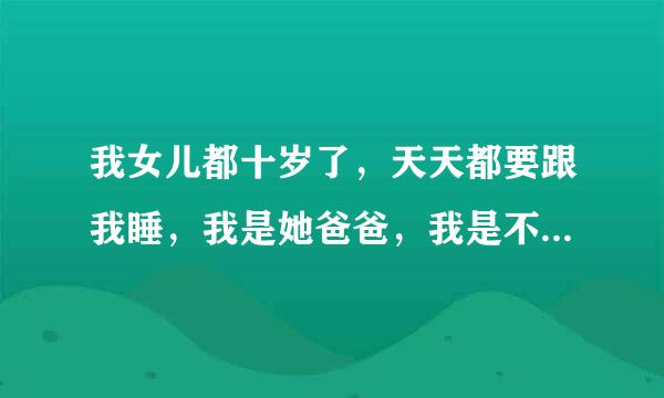 我女儿都十岁了，天天都要跟我睡，我是她爸爸，我是不是得管她？这样下去以后怎么能行啊