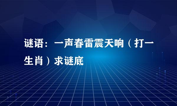 谜语：一声春雷震天响（打一生肖）求谜底