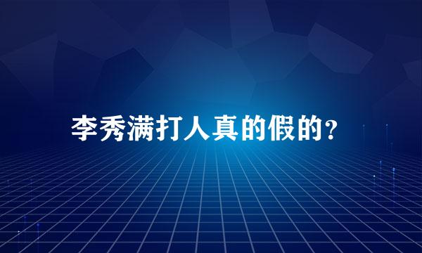 李秀满打人真的假的？