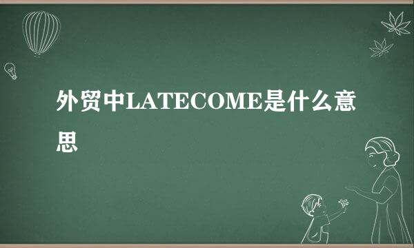 外贸中LATECOME是什么意思