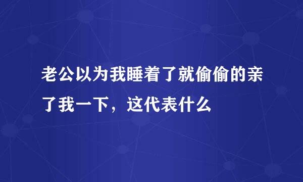 老公以为我睡着了就偷偷的亲了我一下，这代表什么