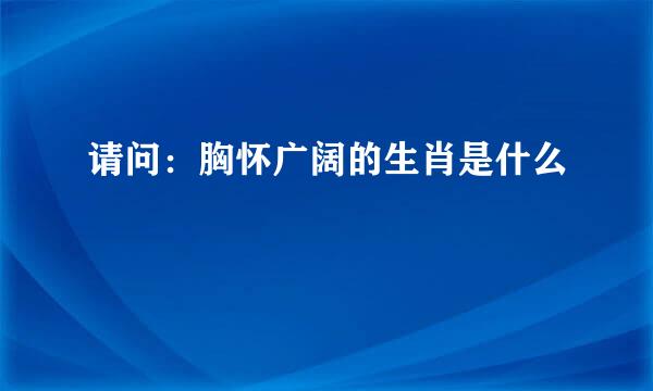 请问：胸怀广阔的生肖是什么