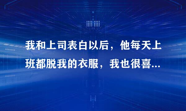 我和上司表白以后，他每天上班都脱我的衣服，我也很喜欢，他下班走之前，都会亲我的胸，吸很久，我就喂他