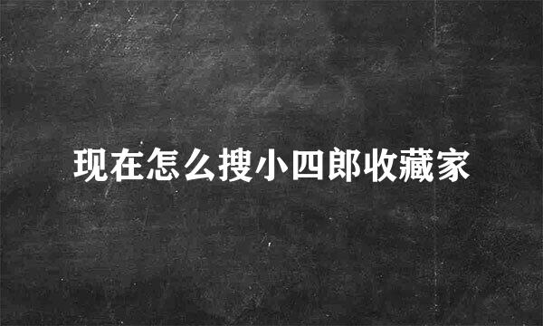 现在怎么搜小四郎收藏家