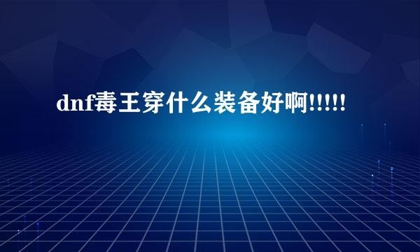 dnf毒王穿什么装备好啊!!!!!