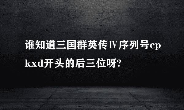 谁知道三国群英传Ⅳ序列号cpkxd开头的后三位呀?