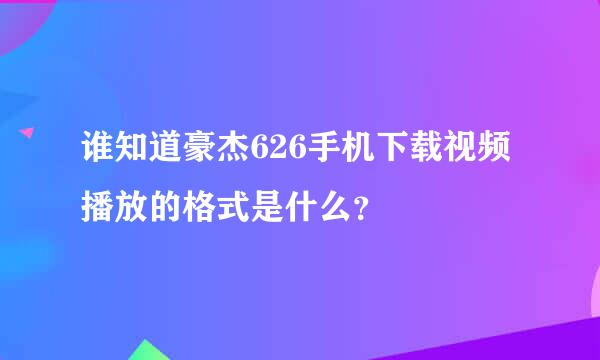 谁知道豪杰626手机下载视频播放的格式是什么？