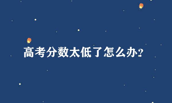 高考分数太低了怎么办？