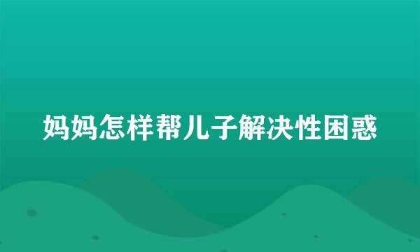 妈妈怎样帮儿子解决性困惑