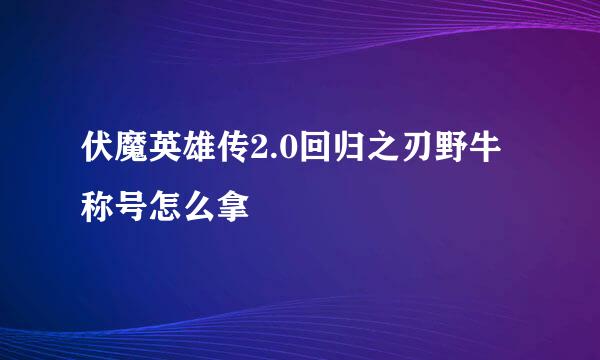 伏魔英雄传2.0回归之刃野牛称号怎么拿