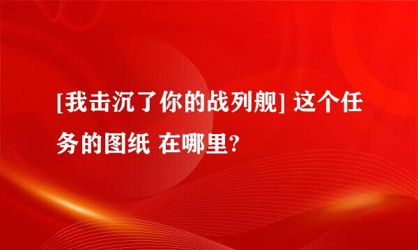 [我击沉了你的战列舰] 这个任务的图纸 在哪里?