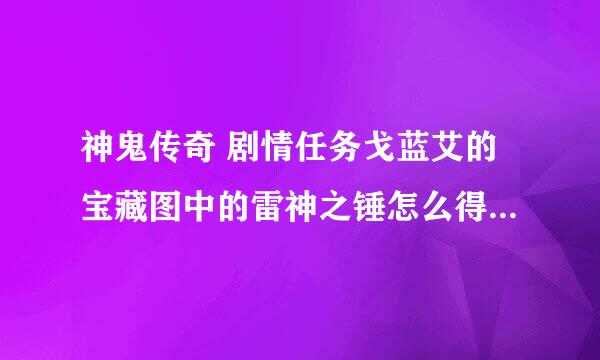 神鬼传奇 剧情任务戈蓝艾的宝藏图中的雷神之锤怎么得到？宝藏图就给了大概位置？