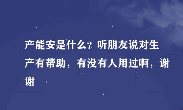 产能安是什么？听朋友说对生产有帮助，有没有人用过啊，谢谢