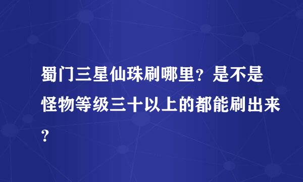 蜀门三星仙珠刷哪里？是不是怪物等级三十以上的都能刷出来？