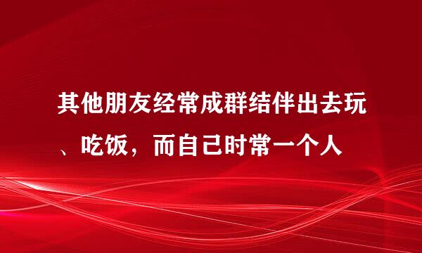 其他朋友经常成群结伴出去玩、吃饭，而自己时常一个人