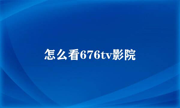 怎么看676tv影院