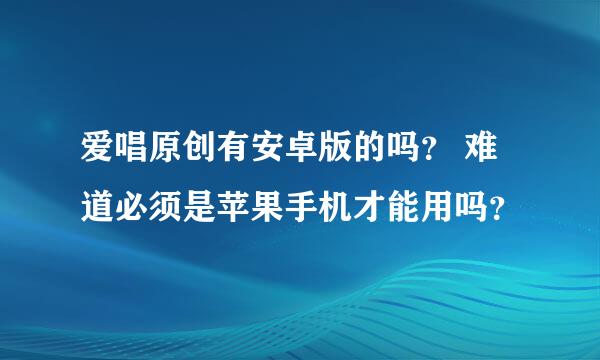 爱唱原创有安卓版的吗？ 难道必须是苹果手机才能用吗？