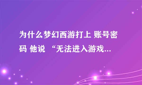 为什么梦幻西游打上 账号密码 他说 “无法进入游戏 请与管理员联系”？？？？？谢谢请速度告诉我