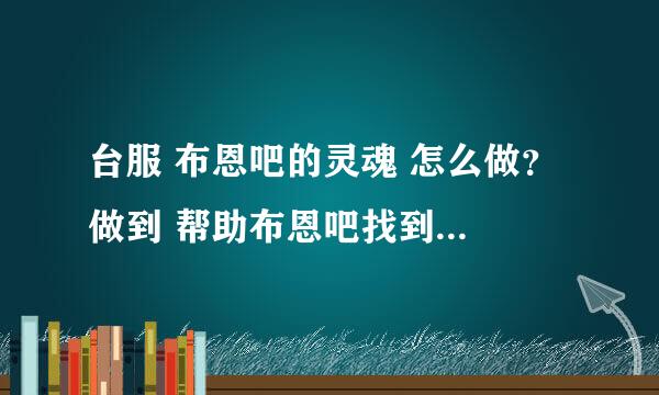 台服 布恩吧的灵魂 怎么做？ 做到 帮助布恩吧找到暗矛特使 这一步。百度下，有人说在藏宝海湾找沃金。