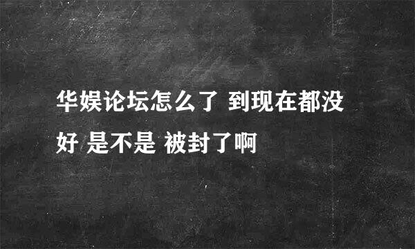 华娱论坛怎么了 到现在都没好 是不是 被封了啊