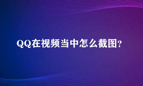 QQ在视频当中怎么截图？