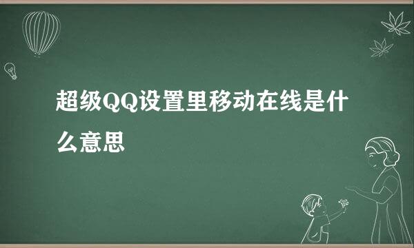 超级QQ设置里移动在线是什么意思