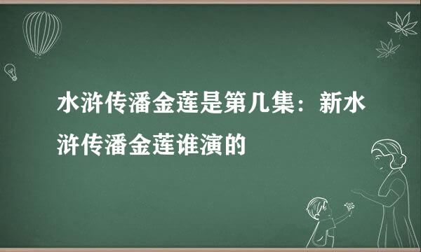 水浒传潘金莲是第几集：新水浒传潘金莲谁演的