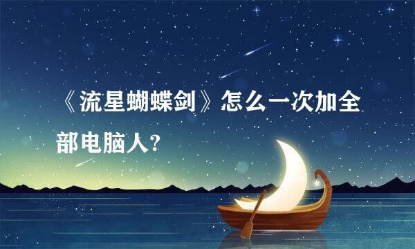 《流星蝴蝶剑》怎么一次加全部电脑人?