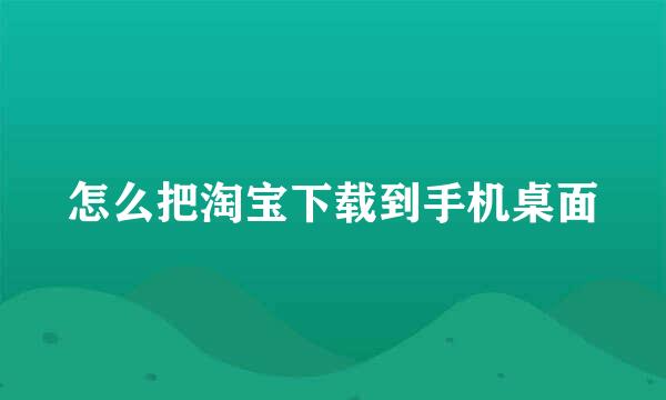 怎么把淘宝下载到手机桌面