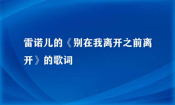 雷诺儿的《别在我离开之前离开》的歌词