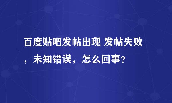 百度贴吧发帖出现 发帖失败，未知错误，怎么回事？