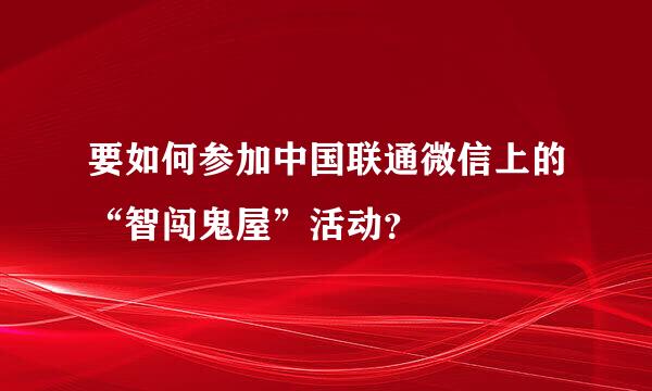 要如何参加中国联通微信上的“智闯鬼屋”活动？