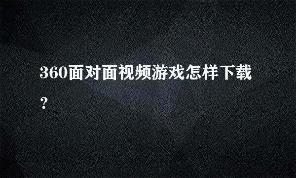 360面对面视频游戏怎样下载？