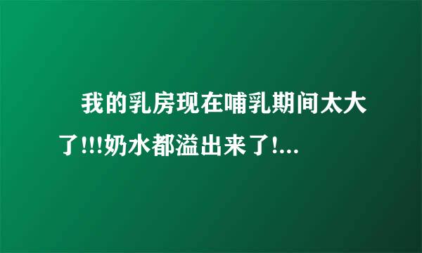 ￼我的乳房现在哺乳期间太大了!!!奶水都溢出来了!!!是有问题吗?