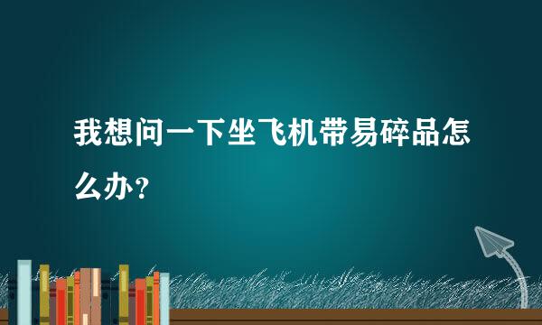 我想问一下坐飞机带易碎品怎么办？