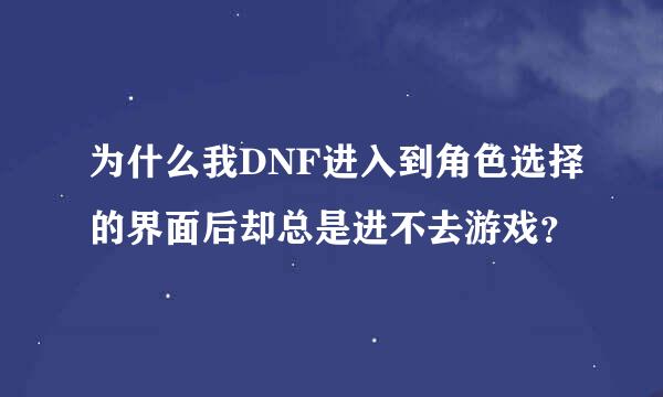 为什么我DNF进入到角色选择的界面后却总是进不去游戏？