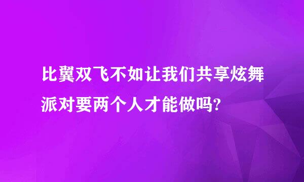 比翼双飞不如让我们共享炫舞派对要两个人才能做吗?