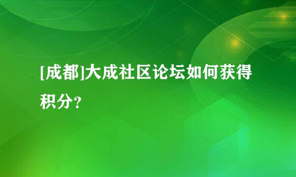 [成都]大成社区论坛如何获得积分？