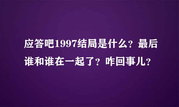 应答吧1997结局是什么？最后谁和谁在一起了？咋回事儿？