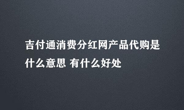 吉付通消费分红网产品代购是什么意思 有什么好处