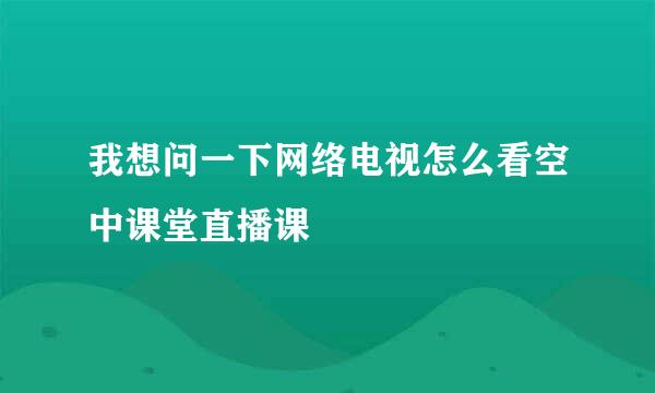 我想问一下网络电视怎么看空中课堂直播课