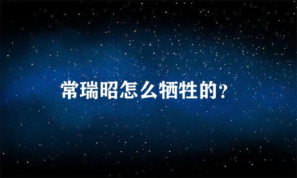 常瑞昭怎么牺牲的？