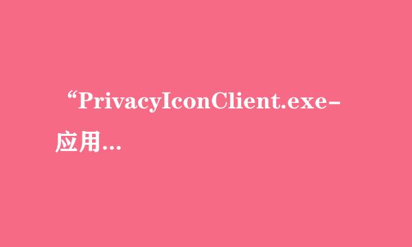 “PrivacyIconClient.exe-应用程序错误”怎么解决？