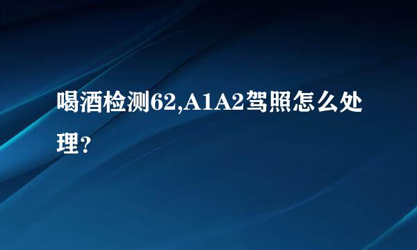 喝酒检测62,A1A2驾照怎么处理？