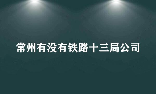 常州有没有铁路十三局公司