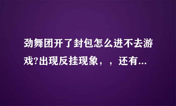 劲舞团开了封包怎么进不去游戏?出现反挂现象，，还有封包助手是什么？