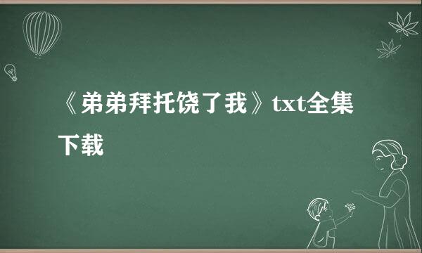 《弟弟拜托饶了我》txt全集下载